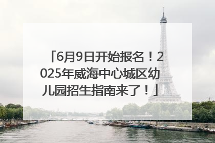 6月9日开始报名！2025年威海中心城区幼儿园招生指南来了！