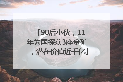 90后小伙，11年为国探获3座金矿，潜在价值近千亿