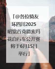 @各位骑友 环四川2025昭觉谷克德索玛花自行车公开赛将于6月15日举行