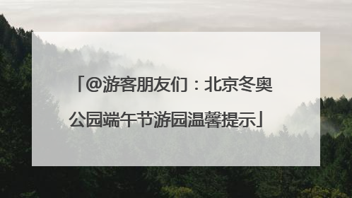 @游客朋友们：北京冬奥公园端午节游园温馨提示