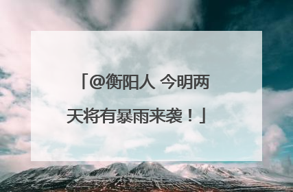 @衡阳人 今明两天将有暴雨来袭！