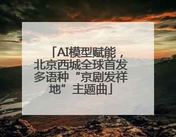 AI模型赋能，北京西城全球首发多语种“京剧发祥地”主题曲