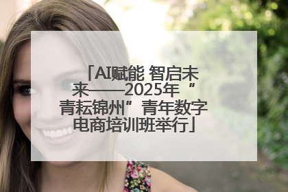 AI赋能 智启未来——2025年“青耘锦州”青年数字电商培训班举行