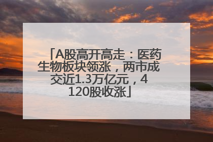 A股高开高走：医药生物板块领涨，两市成交近1.3万亿元，4120股收涨