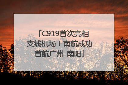C919首次亮相支线机场！南航成功首航广州-南阳
