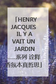HENRY JACQUES IL Y AVAIT UN JARDIN……系列 诠释香氛本真哲思