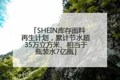 SHEIN库存面料再生计划，累计节水超35万立方米、相当于瓶装水7亿瓶