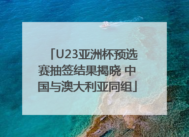 U23亚洲杯预选赛抽签结果揭晓 中国与澳大利亚同组